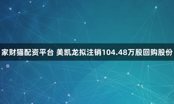 家财猫配资平台 美凯龙拟注销104.48万股回购股份