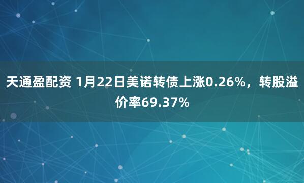 天通盈配资 1月22日美诺转债上涨0.26%，转股溢价率69.37%