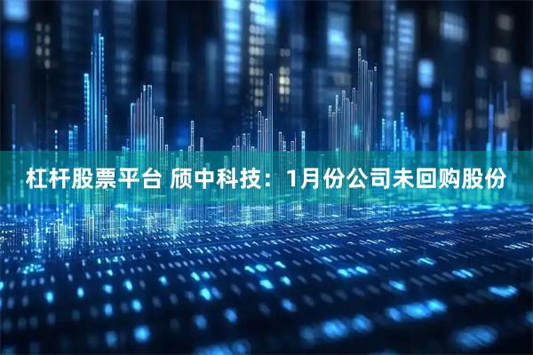 杠杆股票平台 颀中科技：1月份公司未回购股份