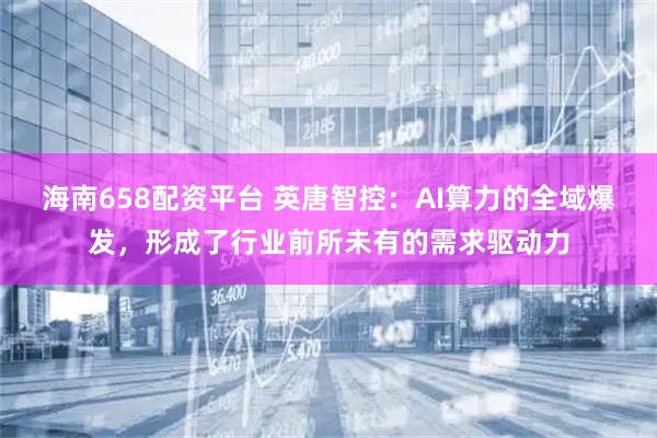 海南658配资平台 英唐智控：AI算力的全域爆发，形成了行业前所未有的需求驱动力