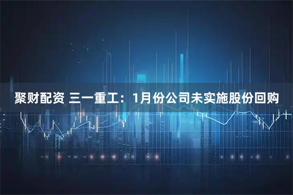 聚财配资 三一重工：1月份公司未实施股份回购