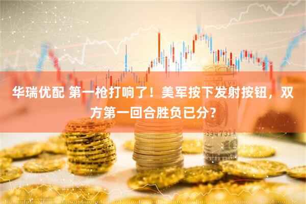 华瑞优配 第一枪打响了！美军按下发射按钮，双方第一回合胜负已分？
