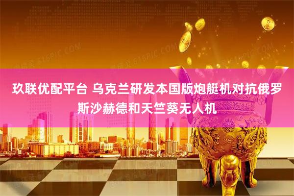 玖联优配平台 乌克兰研发本国版炮艇机对抗俄罗斯沙赫德和天竺葵无人机