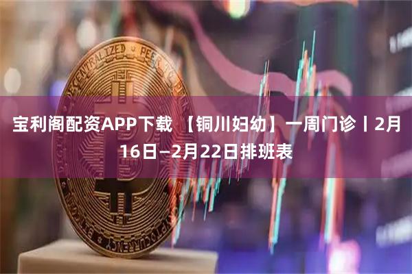 宝利阁配资APP下载 【铜川妇幼】一周门诊丨2月16日—2月22日排班表