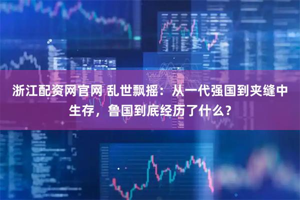 浙江配资网官网 乱世飘摇：从一代强国到夹缝中生存，鲁国到底经历了什么？