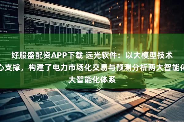 好股盛配资APP下载 远光软件：以大模型技术为核心支撑，构建了电力市场化交易与预测分析两大智能化体系