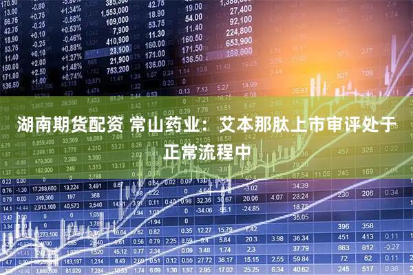 湖南期货配资 常山药业：艾本那肽上市审评处于正常流程中