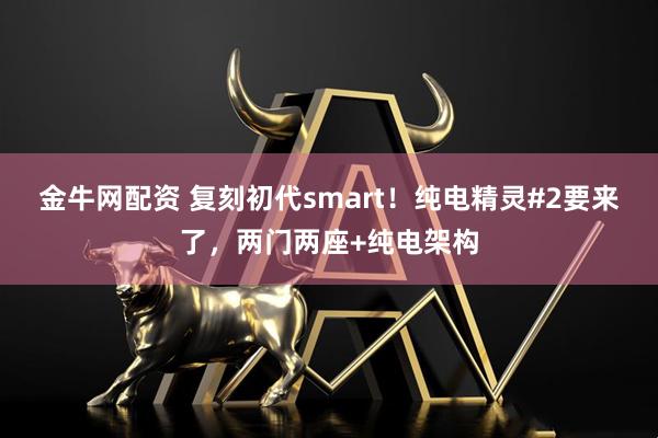 金牛网配资 复刻初代smart！纯电精灵#2要来了，两门两座+纯电架构