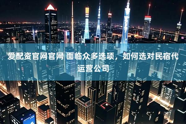 爱配资官网官网 面临众多选项，如何选对民宿代运营公司