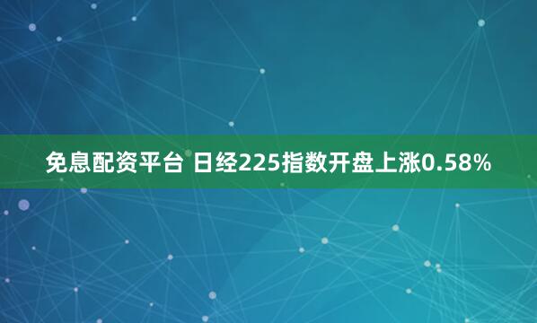 免息配资平台 日经225指数开盘上涨0.58%