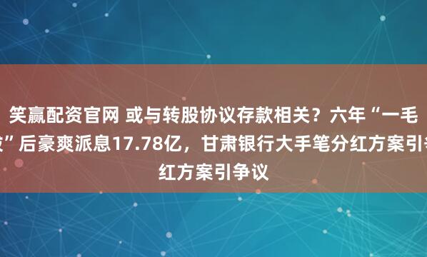 笑赢配资官网 或与转股协议存款相关?六年“一毛不拔”后豪爽派息17.78亿,甘肃银行大手笔分红方案引争议