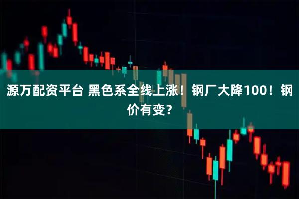 源万配资平台 黑色系全线上涨!钢厂大降100!钢价有变?
