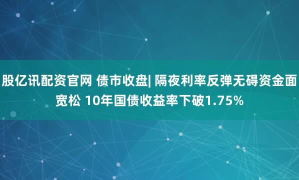 股亿讯配资官网 债市收盘| 隔夜利率反弹无碍资金面宽松 10年国债收益率下破1.75%