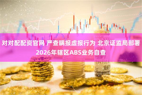 对对配配资官网 严查瞒报虚报行为 北京证监局部署2026年辖区ABS业务自查