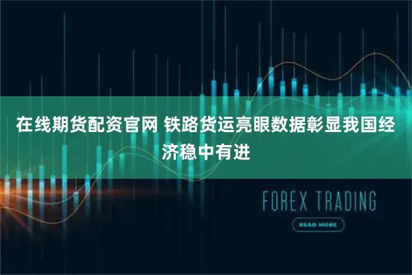 在线期货配资官网 铁路货运亮眼数据彰显我国经济稳中有进