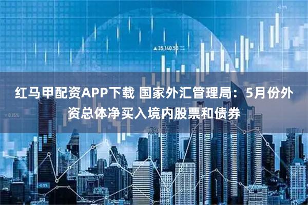 红马甲配资APP下载 国家外汇管理局：5月份外资总体净买入境内股票和债券