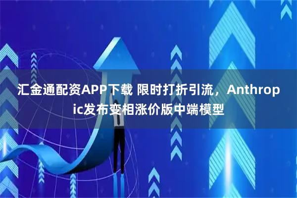 汇金通配资APP下载 限时打折引流，Anthropic发布变相涨价版中端模型