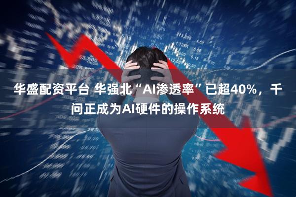 华盛配资平台 华强北“AI渗透率”已超40%，千问正成为AI硬件的操作系统