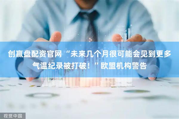 创赢盘配资官网 “未来几个月很可能会见到更多气温纪录被打破！”欧盟机构警告