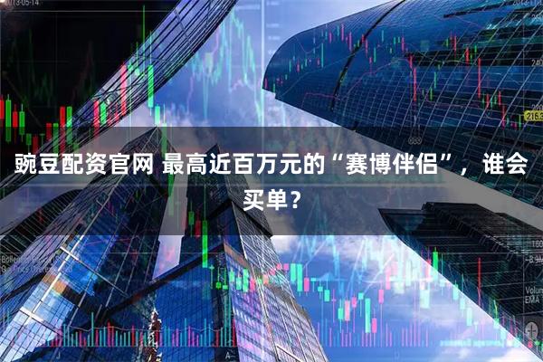 豌豆配资官网 最高近百万元的“赛博伴侣”，谁会买单？